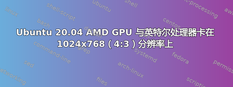 Ubuntu 20.04 AMD GPU 与英特尔处理器卡在 1024x768（4:3）分辨率上