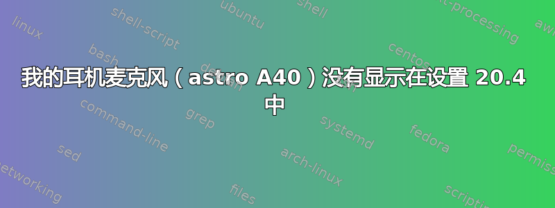 我的耳机麦克风（astro A40）没有显示在设置 20.4 中