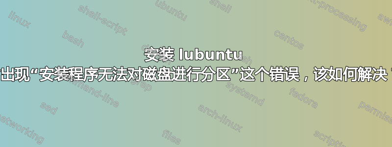 安装 lubuntu 时出现“安装程序无法对磁盘进行分区”这个错误，该如何解决？