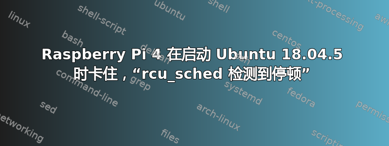 Raspberry Pi 4 在启动 Ubuntu 18.04.5 时卡住，“rcu_sched 检测到停顿”