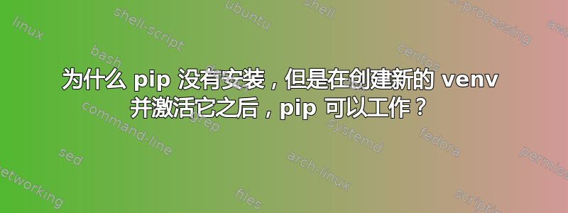 为什么 pip 没有安装，但是在创建新的 venv 并激活它之后，pip 可以工作？