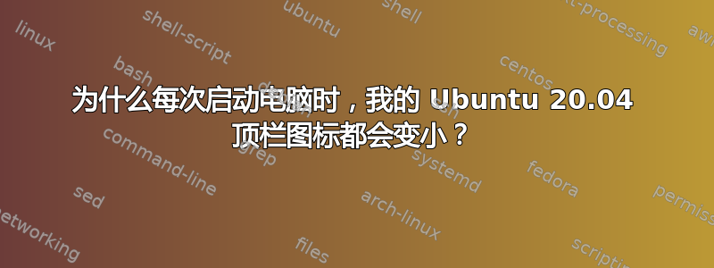 为什么每次启动电脑时，我的 Ubuntu 20.04 顶栏图标都会变小？