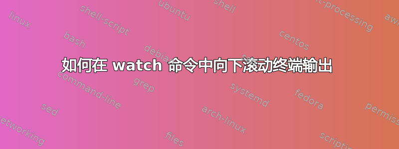 如何在 watch 命令中向下滚动终端输出