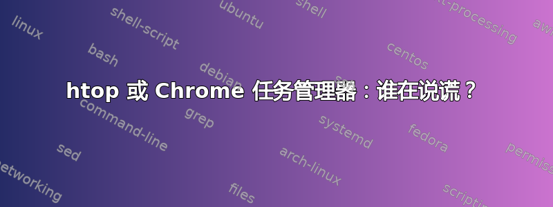 htop 或 Chrome 任务管理器：谁在说谎？