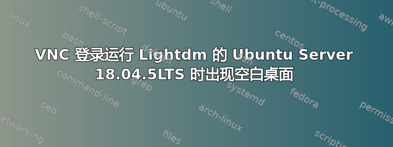 VNC 登录运行 Lightdm 的 Ubuntu Server 18.04.5LTS 时出现空白桌面