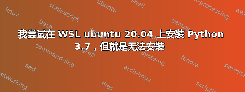 我尝试在 WSL ubuntu 20.04 上安装 Python 3.7，但就是无法安装 