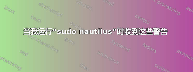 当我运行“sudo nautilus”时收到这些警告