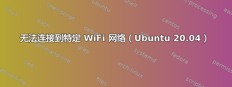 无法连接到特定 WiFi 网络（Ubuntu 20.04）