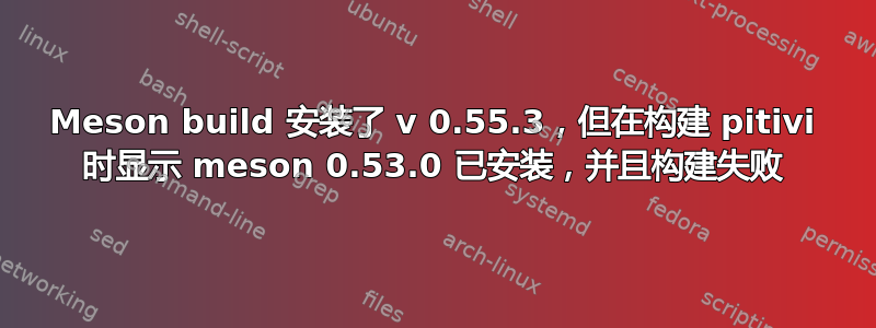 Meson build 安装了 v 0.55.3，但在构建 pitivi 时显示 meson 0.53.0 已安装，并且构建失败