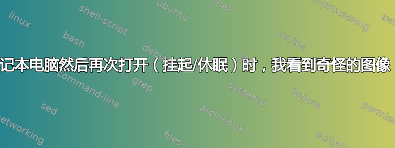 当我关闭笔记本电脑然后再次打开（挂起/休眠）时，我看到奇怪的图像，为什么？