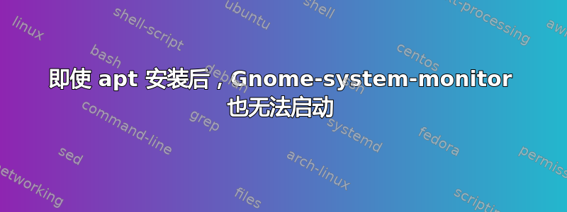 即使 apt 安装后，Gnome-system-monitor 也无法启动