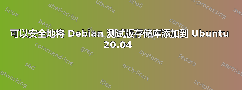 可以安全地将 Debian 测试版存储库添加到 Ubuntu 20.04 