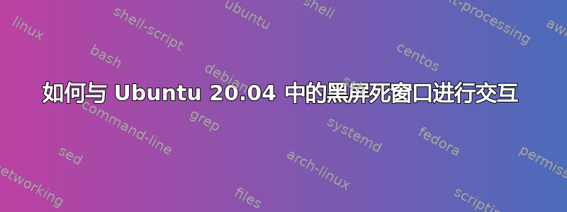 如何与 Ubuntu 20.04 中的黑屏死窗口进行交互