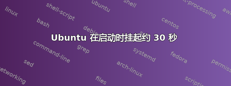 Ubuntu 在启动时挂起约 30 秒