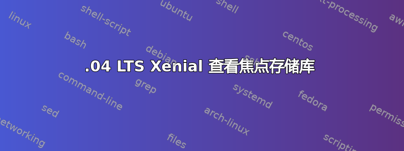 16.04 LTS Xenial 查看焦点存储库