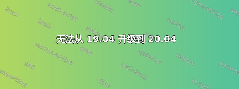 无法从 19.04 升级到 20.04 