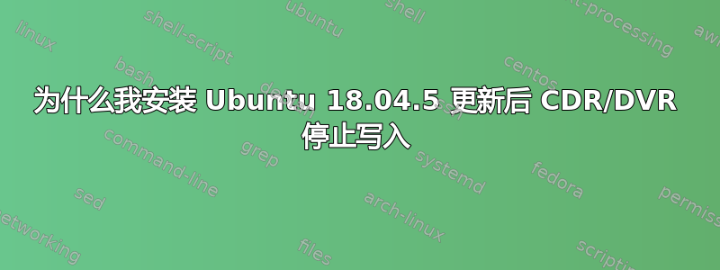 为什么我安装 Ubuntu 18.04.5 更新后 CDR/DVR 停止写入