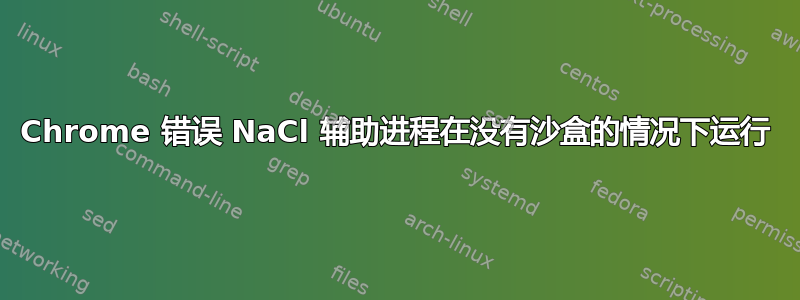 Chrome 错误 NaCl 辅助进程在没有沙盒的情况下运行