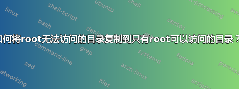 如何将root无法访问的目录复制到只有root可以访问的目录？