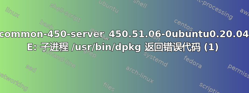 01-libnvidia-common-450-server_450.51.06-0ubuntu0.20.04.2_all.deb E: 子进程 /usr/bin/dpkg 返回错误代码 (1)