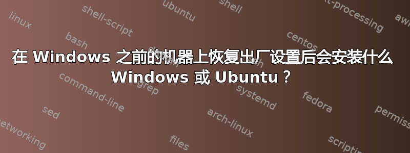 在 Windows 之前的机器上恢复出厂设置后会安装什么 Windows 或 Ubuntu？