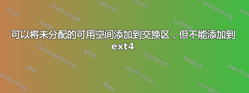 可以将未分配的可用空间添加到交换区，但不能添加到 ext4