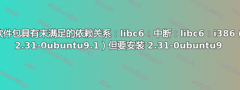 以下软件包具有未满足的依赖关系：libc6：中断：libc6：i386（！= 2.31-0ubuntu9.1）但要安装 2.31-0ubuntu9