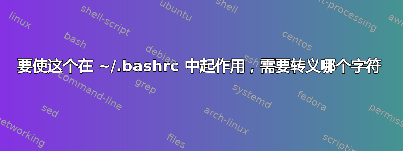 要使这个在 ~/.bashrc 中起作用，需要转义哪个字符