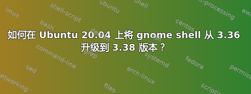 如何在 Ubuntu 20.04 上将 gnome shell 从 3.36 升级到 3.38 版本？