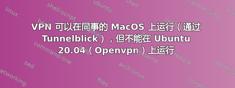 VPN 可以在同事的 MacOS 上运行（通过 Tunnelblick），但不能在 Ubuntu 20.04（Openvpn）上运行