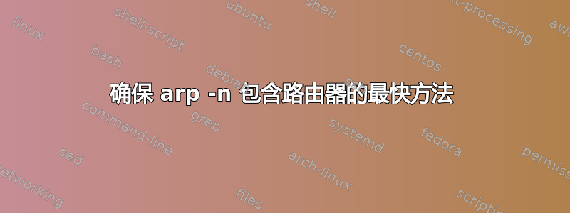 确保 arp -n 包含路由器的最快方法