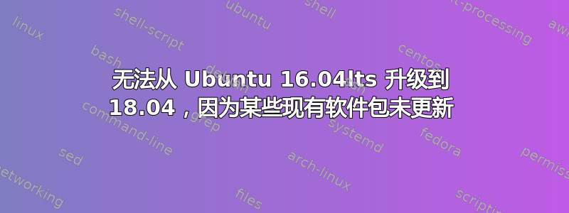 无法从 Ubuntu 16.04lts 升级到 18.04，因为某些现有软件包未更新