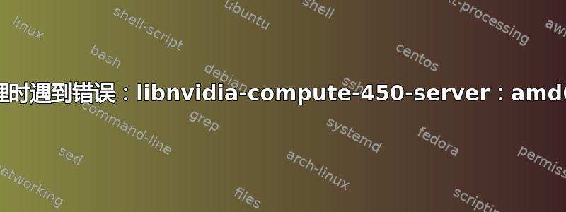 处理时遇到错误：libnvidia-compute-450-server：amd64