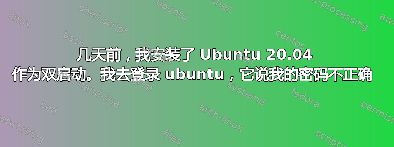 几天前，我安装了 Ubuntu 20.04 作为双启动。我去登录 ubuntu，它说我的密码不正确 