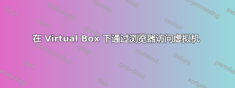 在 Virtual Box 下通过浏览器访问虚拟机