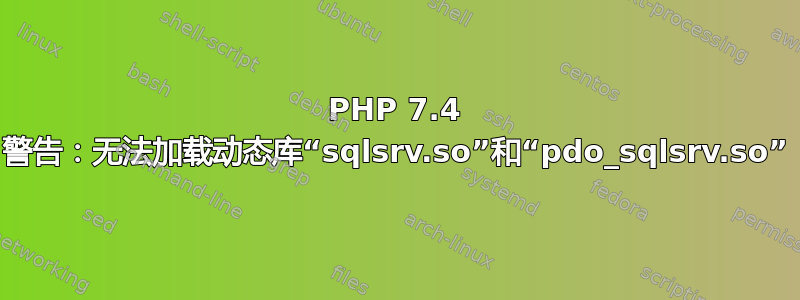 PHP 7.4 警告：无法加载动态库“sqlsrv.so”和“pdo_sqlsrv.so”