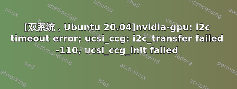 [双系统，Ubuntu 20.04]nvidia-gpu: i2c timeout error; ucsi_ccg: i2c_transfer failed -110, ucsi_ccg_init failed