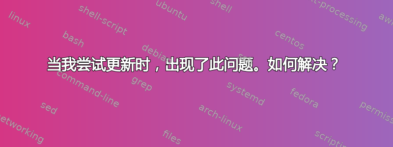 当我尝试更新时，出现了此问题。如何解决？