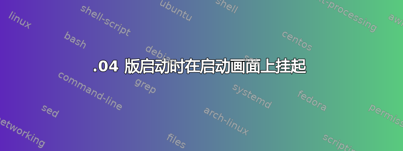 20.04 版启动时在启动画面上挂起