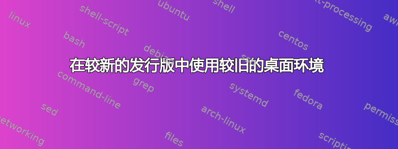 在较新的发行版中使用较旧的桌面环境