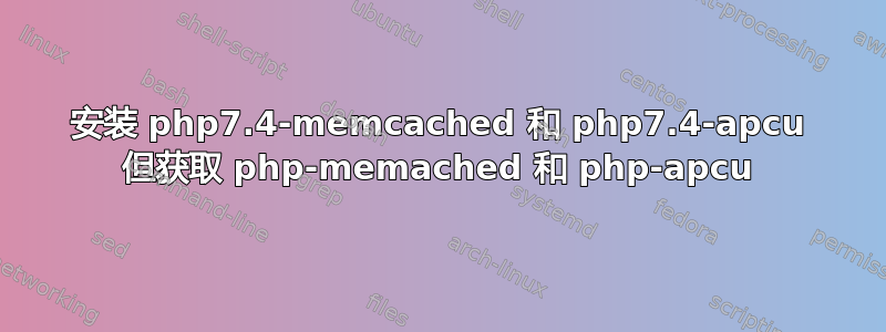 安装 php7.4-memcached 和 php7.4-apcu 但获取 php-memached 和 php-apcu