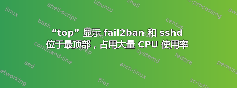 “top” 显示 fail2ban 和 sshd 位于最顶部，占用大量 CPU 使用率