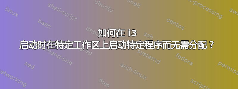 如何在 i3 启动时在特定工作区上启动特定程序而无需分配？