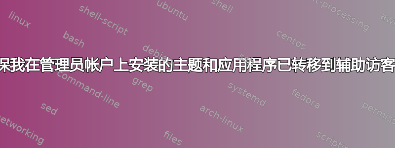 如何确保我在管理员帐户上安装的主题和应用程序已转移到辅助访客帐户？