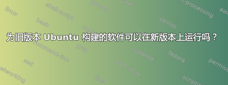 为旧版本 Ubuntu 构建的软件可以在新版本上运行吗？