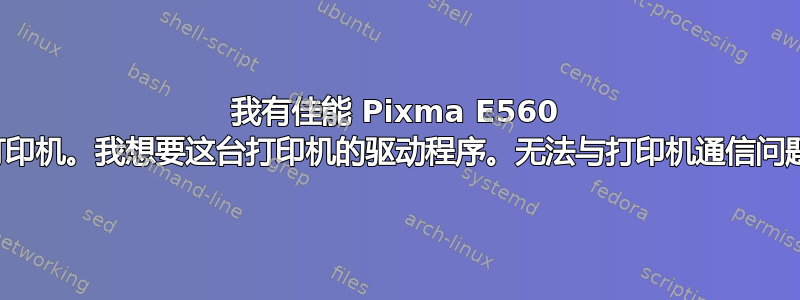 我有佳能 Pixma E560 打印机。我想要这台打印机的驱动程序。无法与打印机通信问题