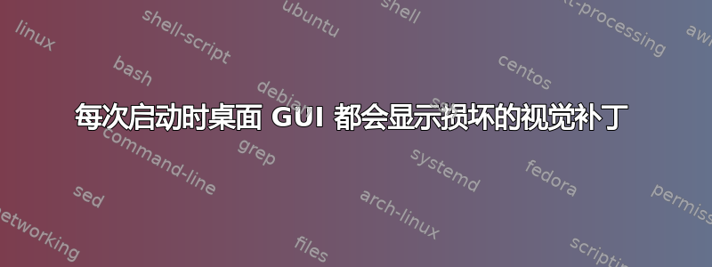 每次启动时桌面 GUI 都会显示损坏的视觉补丁