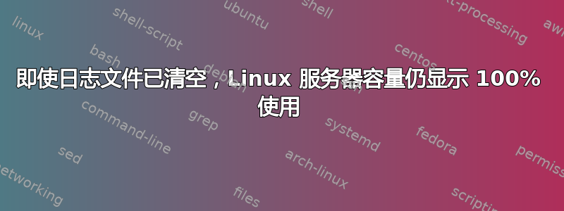 即使日志文件已清空，Linux 服务器容量仍显示 100% 使用