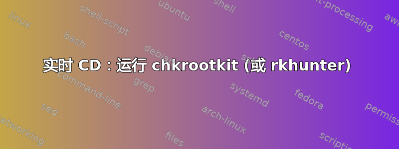 实时 CD：运行 chkrootkit (或 rkhunter)