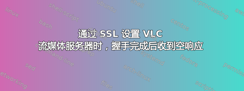 通过 SSL 设置 VLC 流媒体服务器时，握手完成后收到空响应